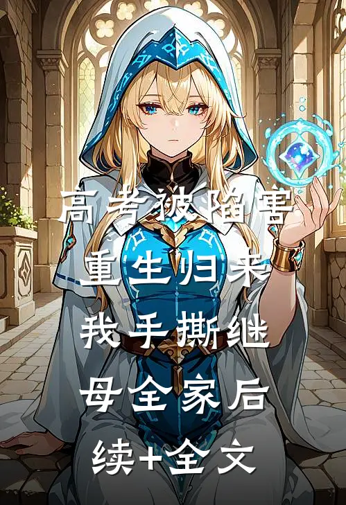 高考被陷害，重生归来我手撕继母全家后续+全文