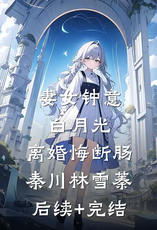 妻女钟意白月光，离婚悔断肠秦川林雪蓁后续+完结