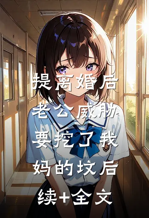 提离婚后，老公威胁要挖了我妈的坟后续+全文