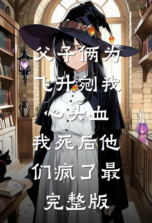 父子俩为飞升剜我心头血，我死后他们疯了最完整版