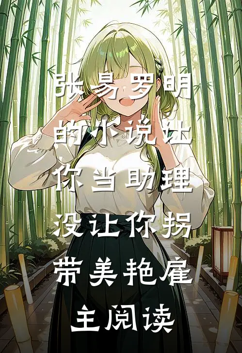 张易罗明的小说让你当助理，没让你拐带美艳雇主阅读