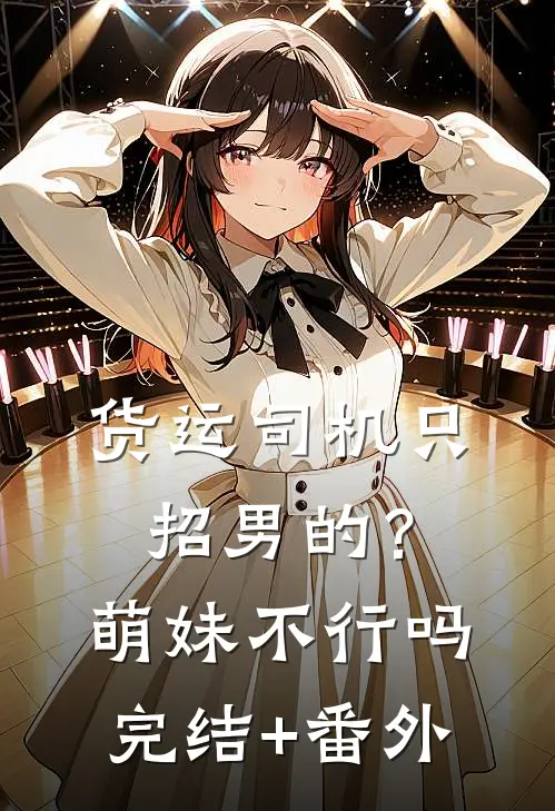 货运司机只招男的？萌妹不行吗完结+番外
