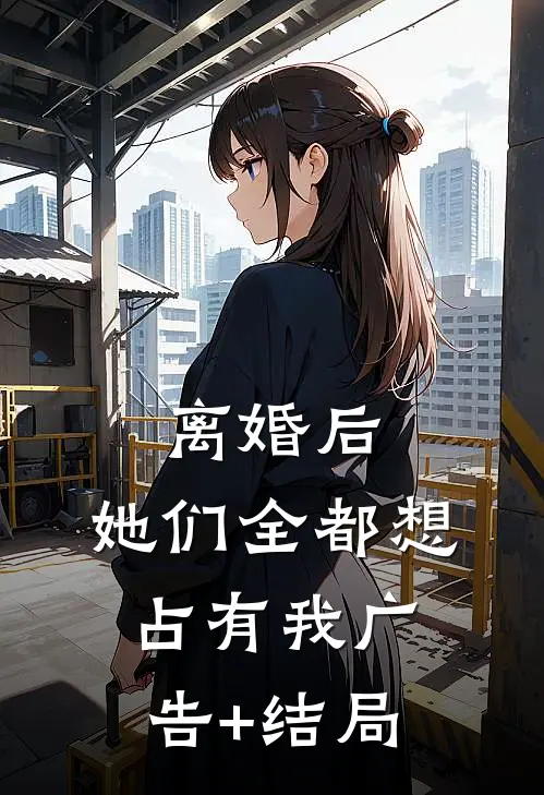 离婚后，她们全都想占有我广告+结局