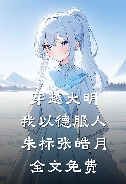 穿越大明，我以德服人朱标张皓月全文免费
