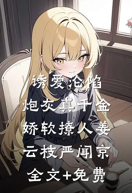 诱爱沦陷，炮灰真千金娇软撩人姜云枝严闻京全文+免费