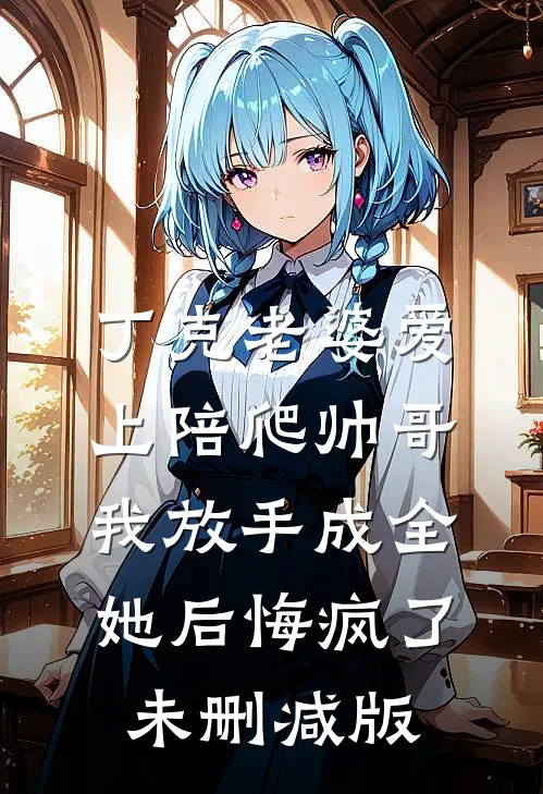 丁克老婆爱上陪爬帅哥，我放手成全她后悔疯了未删减版