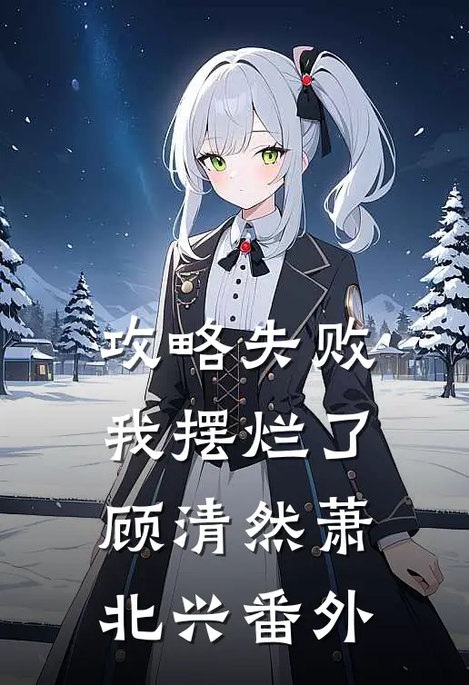 攻略失败，我摆烂了顾清然萧北兴番外