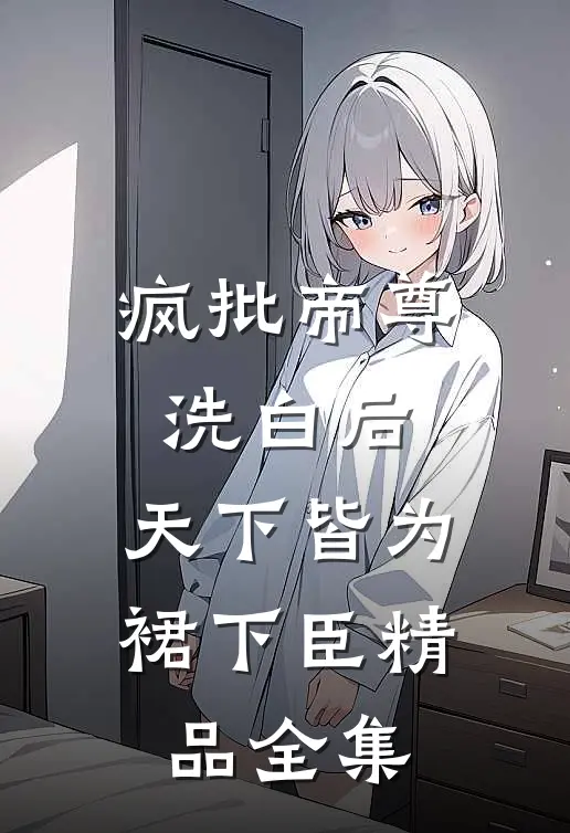 疯批帝尊洗白后，天下皆为裙下臣精品全集