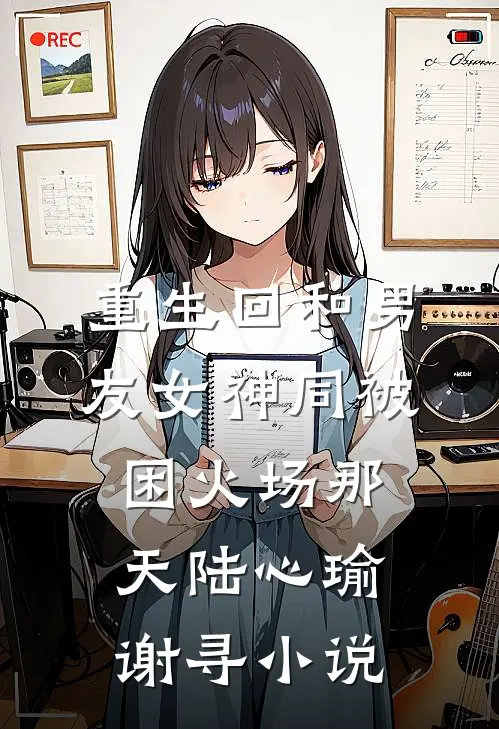 重生回和男友女神同被困火场那天陆心瑜谢寻小说