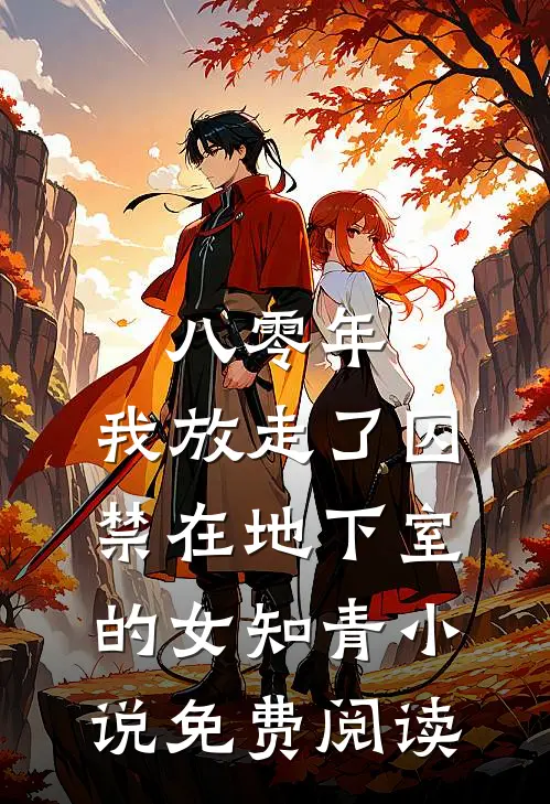 八零年，我放走了囚禁在地下室的女知青小说免费阅读