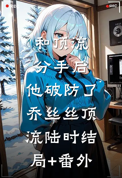 和顶流分手后，他破防了乔丝丝顶流陆时结局+番外