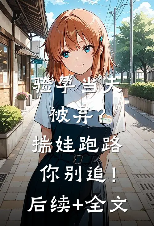 验孕当天被弃？揣娃跑路你别追！后续+全文