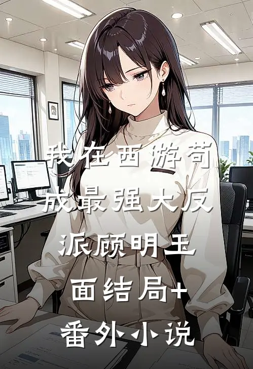 我在西游苟成最强大反派顾明玉面结局+番外小说