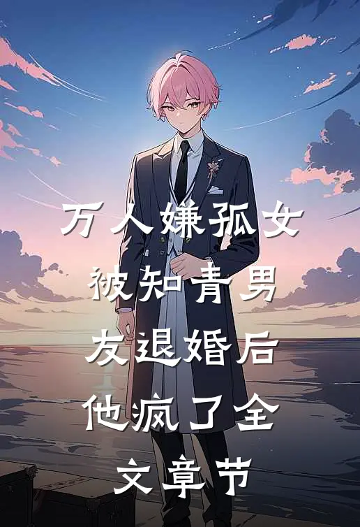 万人嫌孤女被知青男友退婚后，他疯了全文章节