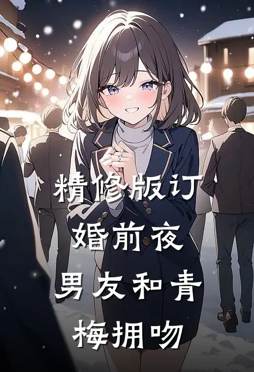 精修版订婚前夜，男友和青梅拥吻
