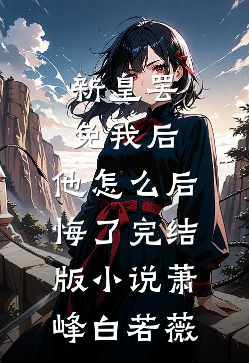 新皇罢免我后，他怎么后悔了完结版小说萧峰白若薇