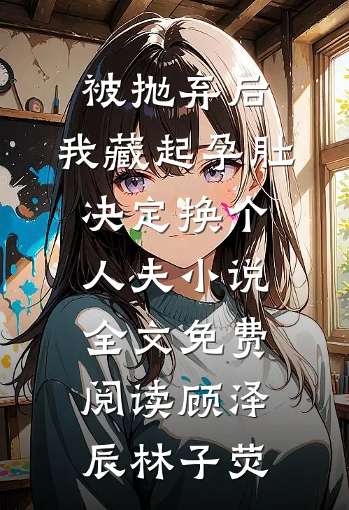 被抛弃后，我藏起孕肚决定换个人夫小说全文免费阅读顾泽辰林子荧