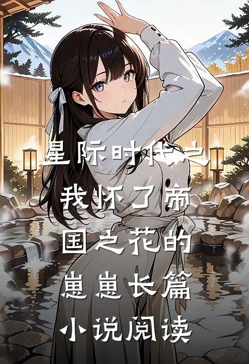 星际时代之我怀了帝国之花的崽崽长篇小说阅读